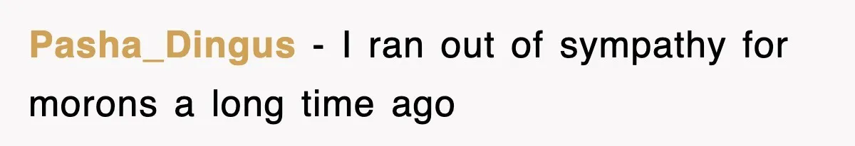 Pasha_Dingus − I ran out of sympathy for morons a long time ago