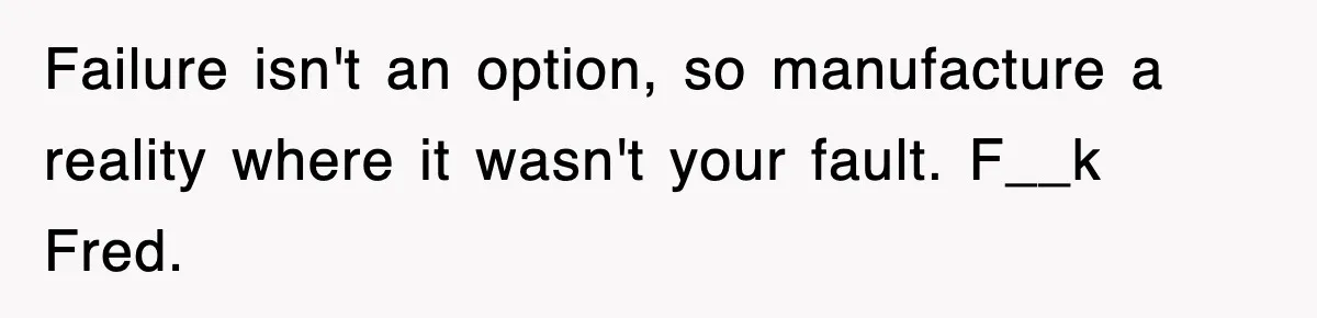 Failure isn't an option, so manufacture a reality where it wasn't your fault. F__k Fred.