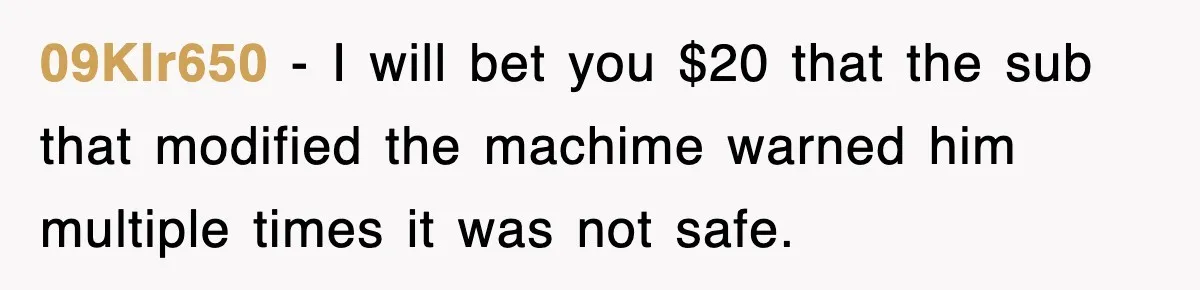 09Klr650 − I will bet you $20 that the sub that modified the machime warned him multiple times it was not safe.