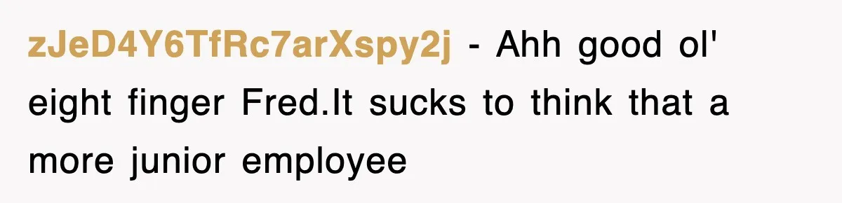 zJeD4Y6TfRc7arXspy2j − Ahh good ol' eight finger Fred.It sucks to think that a more junior employee