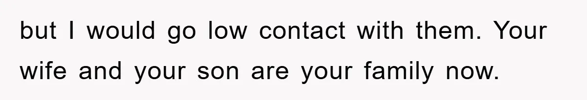 but I would go low contact with them. Your wife and your son are your family now.