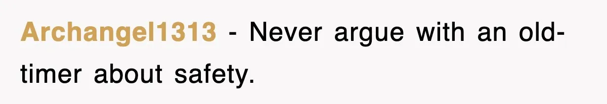 Archangel1313 − Never argue with an old-timer about safety.