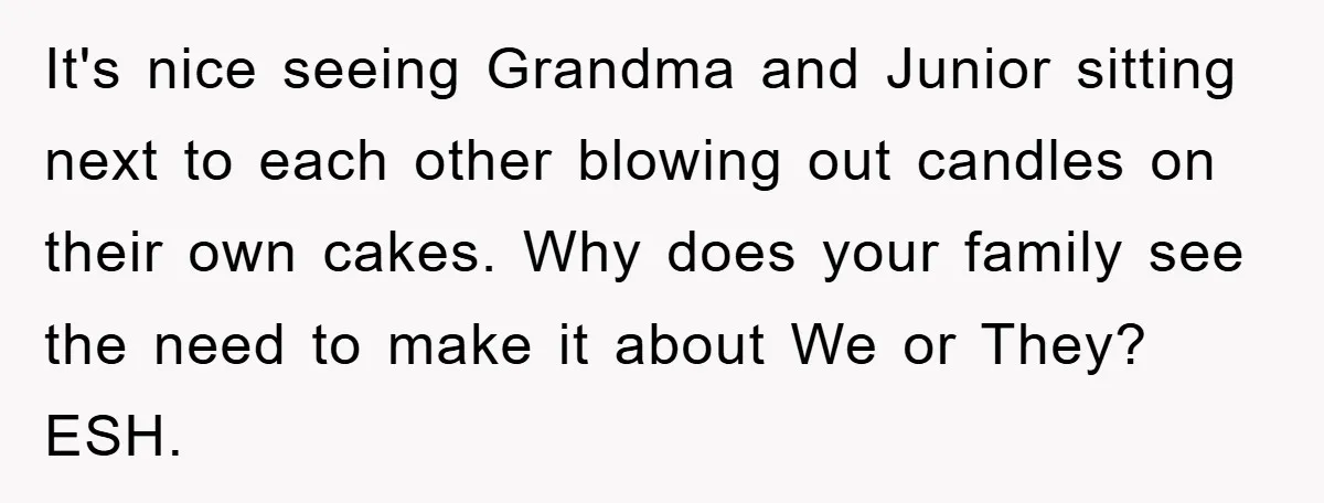 It's nice seeing Grandma and Junior sitting next to each other blowing out candles on their own cakes. Why does your family see the need to make it about We...