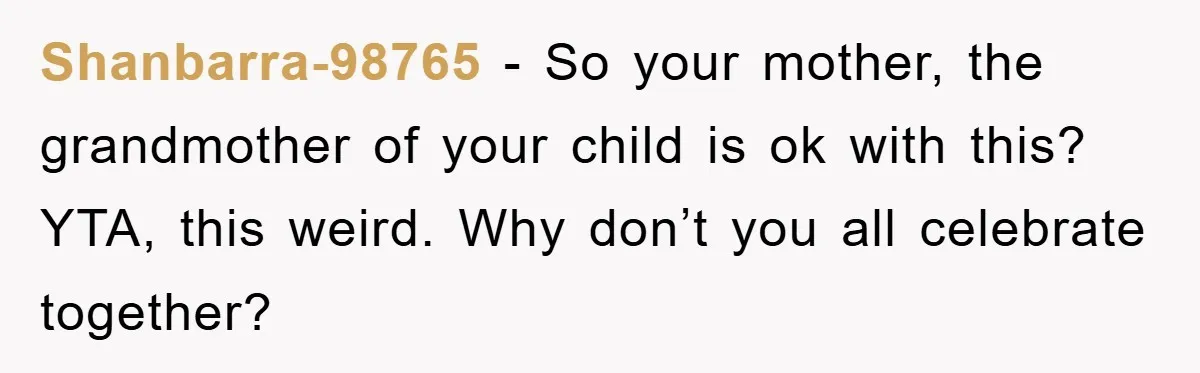 Shanbarra-98765 - So your mother, the grandmother of your child is ok with this? YTA, this weird. Why don’t you all celebrate together?