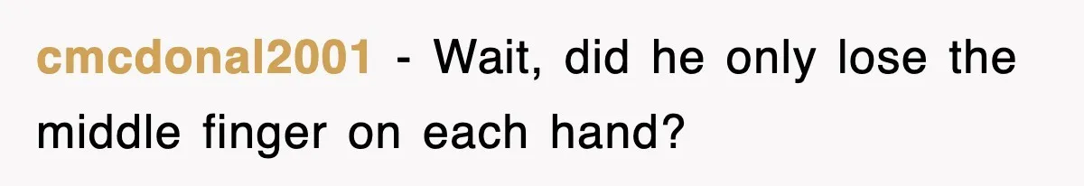cmcdonal2001 − Wait, did he only lose the middle finger on each hand?