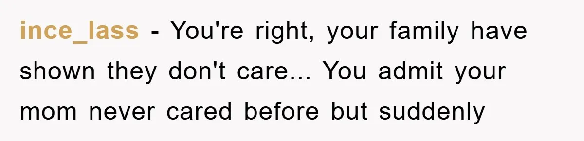 ince_lass - You're right, your family have shown they don't care... You admit your mom never cared before but suddenly