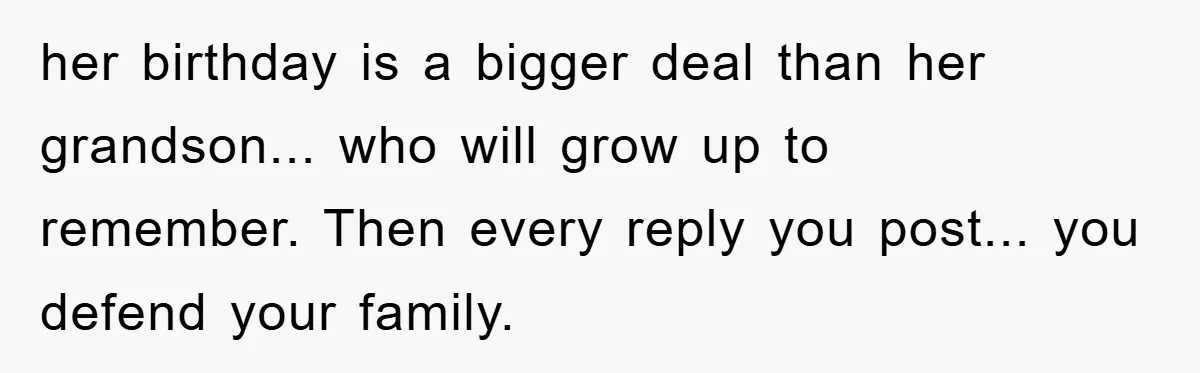 her birthday is a bigger deal than her grandson... who will grow up to remember. Then every reply you post... you defend your family.