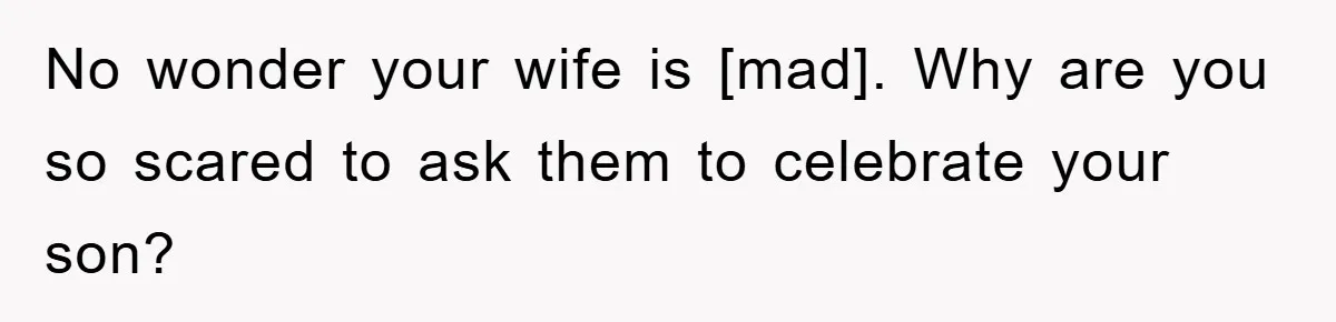 No wonder your wife is [mad]. Why are you so scared to ask them to celebrate your son?
