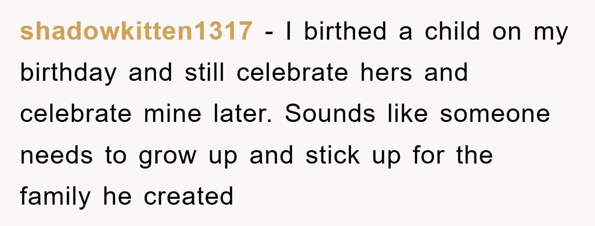 shadowkitten1317 - I birthed a child on my birthday and still celebrate hers and celebrate mine later. Sounds like someone needs to grow up and stick up for the family...