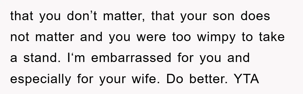 that you don’t matter, that your son does not matter and you were too wimpy to take a stand. I‘m embarrassed for you and especially for your wife. Do better....