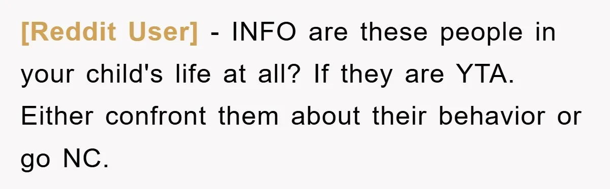 [Reddit User] - INFO are these people in your child's life at all? If they are YTA. Either confront them about their behavior or go NC.