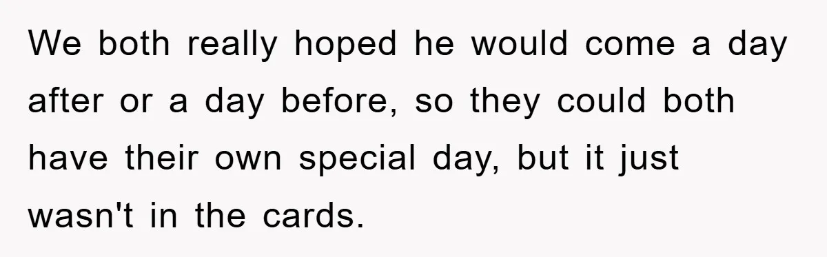 We both really hoped he would come a day after or a day before, so they could both have their own special day, but it just wasn't in the cards.