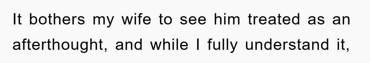 It bothers my wife to see him treated as an afterthought, and while I fully understand it,