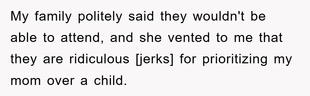 My family politely said they wouldn't be able to attend, and she vented to me that they are ridiculous [jerks] for prioritizing my mom over a child.