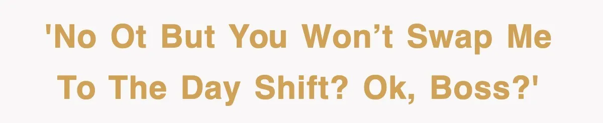 'No OT but you won’t swap me to the day shift? Ok, boss?'