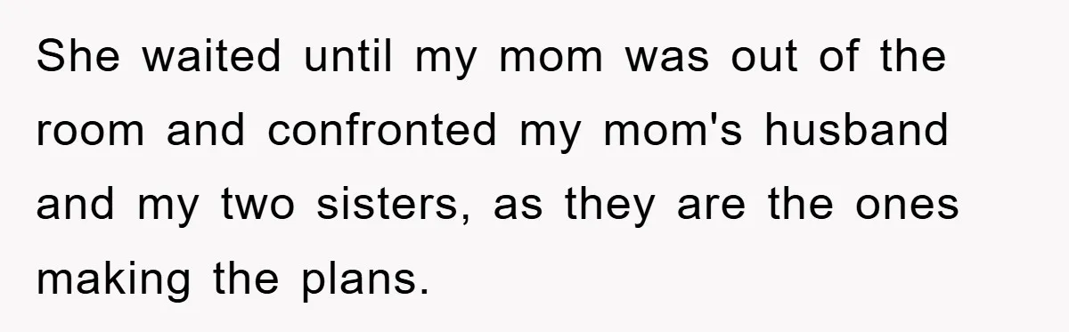 She waited until my mom was out of the room and confronted my mom's husband and my two sisters, as they are the ones making the plans.