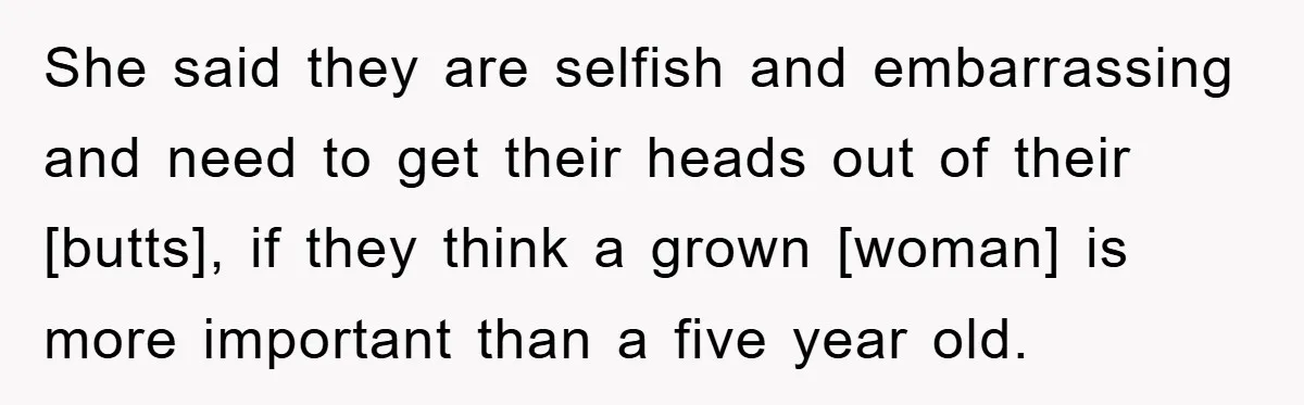 She said they are selfish and embarrassing and need to get their heads out of their [butts], if they think a grown [woman] is more important than a five year...