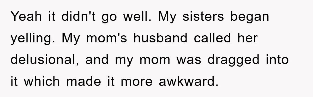 Yeah it didn't go well. My sisters began yelling. My mom's husband called her delusional, and my mom was dragged into it which made it more awkward.