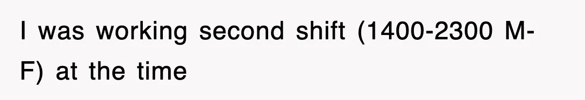 I was working second shift (1400-2300 M-F) at the time