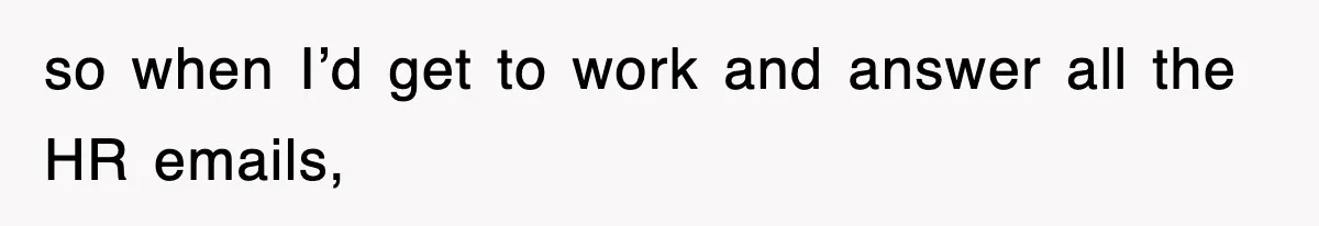 so when I’d get to work and answer all the HR emails,