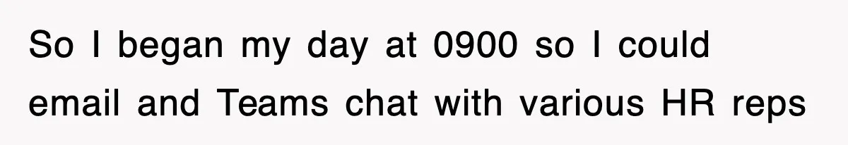 So I began my day at 0900 so I could email and Teams chat with various HR reps