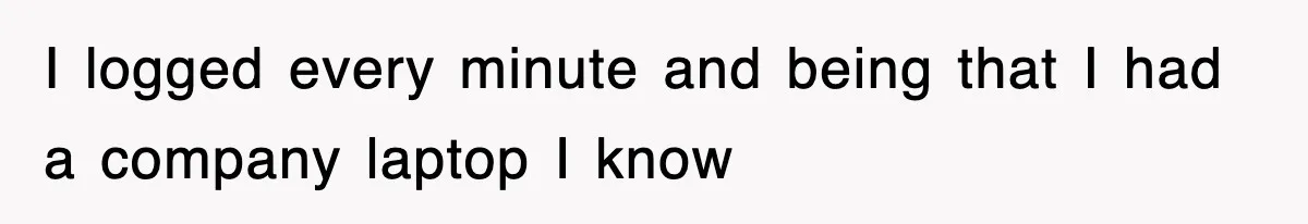 I logged every minute and being that I had a company laptop I know