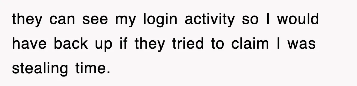 they can see my login activity so I would have back up if they tried to claim I was stealing time.