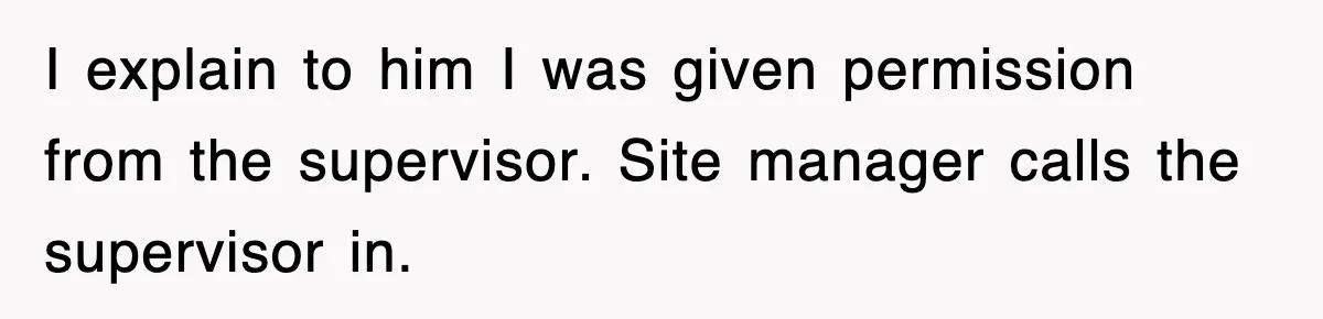 I explain to him I was given permission from the supervisor. Site manager calls the supervisor in.