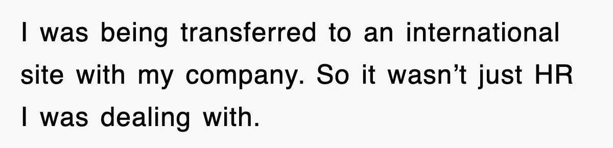 I was being transferred to an international site with my company. So it wasn’t just HR I was dealing with.