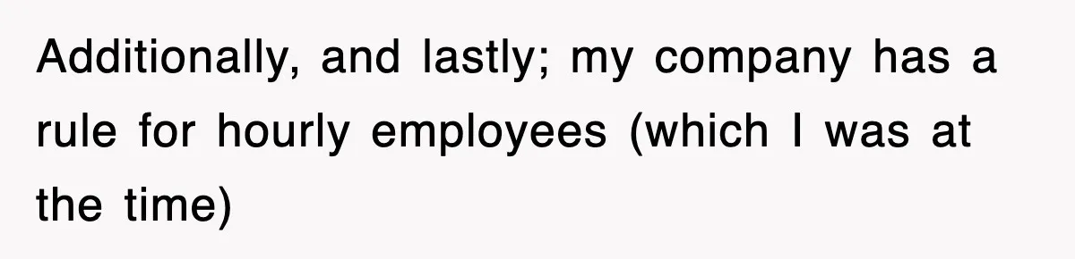 Additionally, and lastly; my company has a rule for hourly employees (which I was at the time)