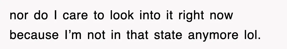 nor do I care to look into it right now because I’m not in that state anymore lol.