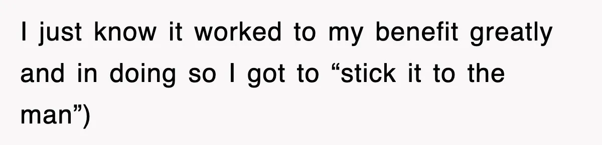 I just know it worked to my benefit greatly and in doing so I got to “stick it to the man”)