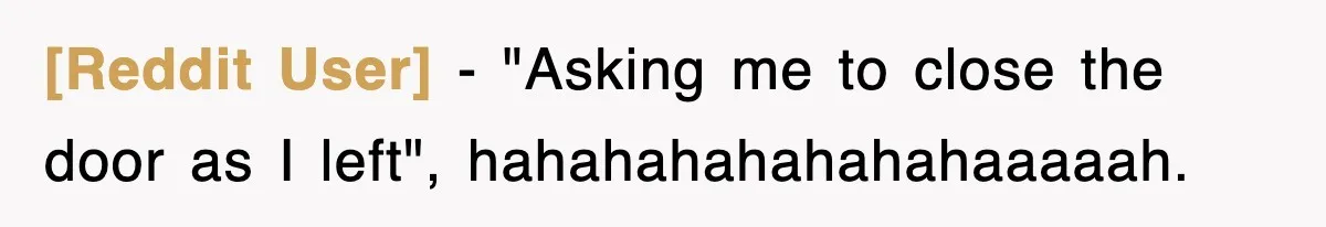 [Reddit User] − "Asking me to close the door as I left", hahahahahahahahaaaaah.
