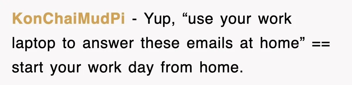 KonChaiMudPi − Yup, “use your work laptop to answer these emails at home” == start your work day from home.