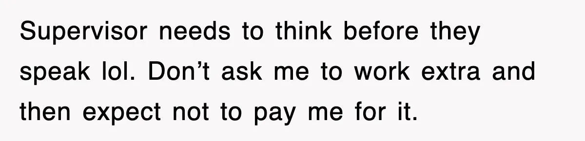 Supervisor needs to think before they speak lol. Don’t ask me to work extra and then expect not to pay me for it.