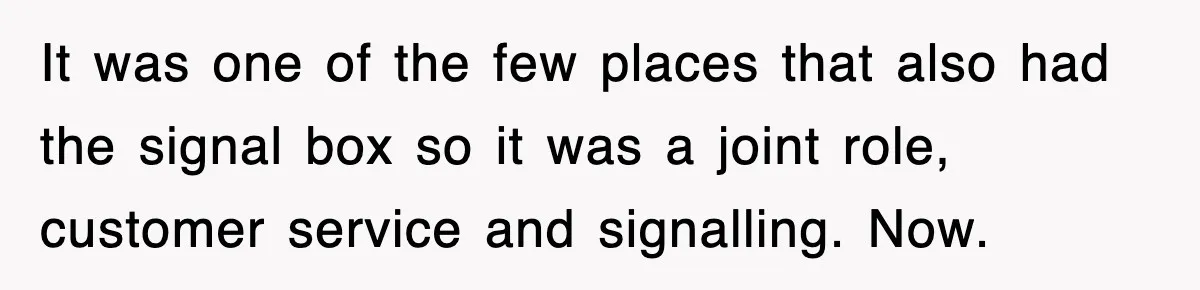 It was one of the few places that also had the signal box so it was a joint role, customer service and signalling. Now.