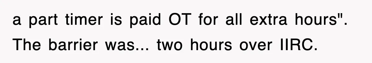 a part timer is paid OT for all extra hours". The barrier was... two hours over IIRC.