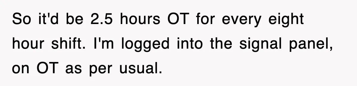 So it'd be 2.5 hours OT for every eight hour shift. I'm logged into the signal panel, on OT as per usual.