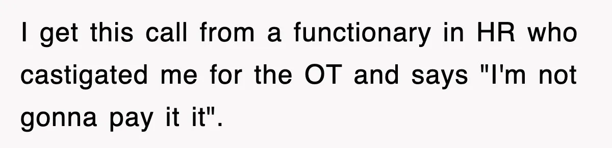 I get this call from a functionary in HR who castigated me for the OT and says "I'm not gonna pay it it".