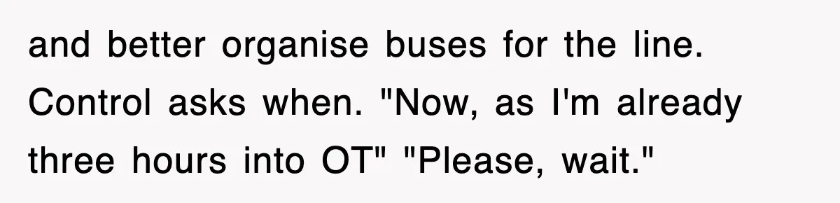 and better organise buses for the line. Control asks when. "Now, as I'm already three hours into OT" "Please, wait."