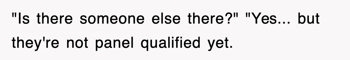 "Is there someone else there?" "Yes... but they're not panel qualified yet.