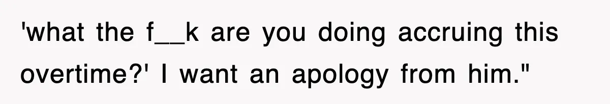 'what the f__k are you doing accruing this overtime?' I want an apology from him."