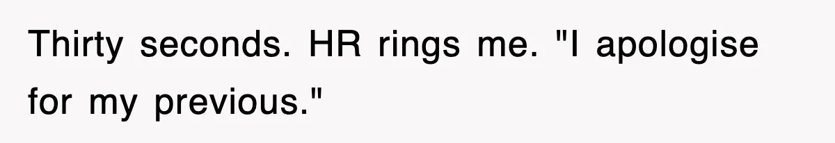 Thirty seconds. HR rings me. "I apologise for my previous."