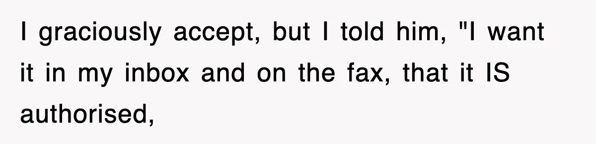 I graciously accept, but I told him, "I want it in my inbox and on the fax, that it IS authorised,