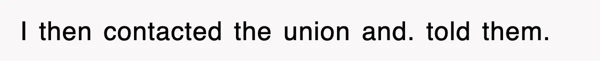 I then contacted the union and. told them.