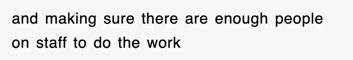 and making sure there are enough people on staff to do the work