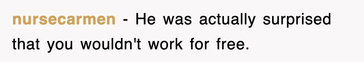 nursecarmen − He was actually surprised that you wouldn't work for free.