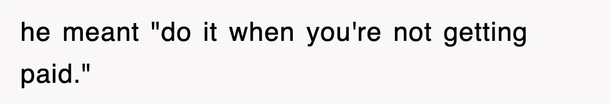 he meant "do it when you're not getting paid."