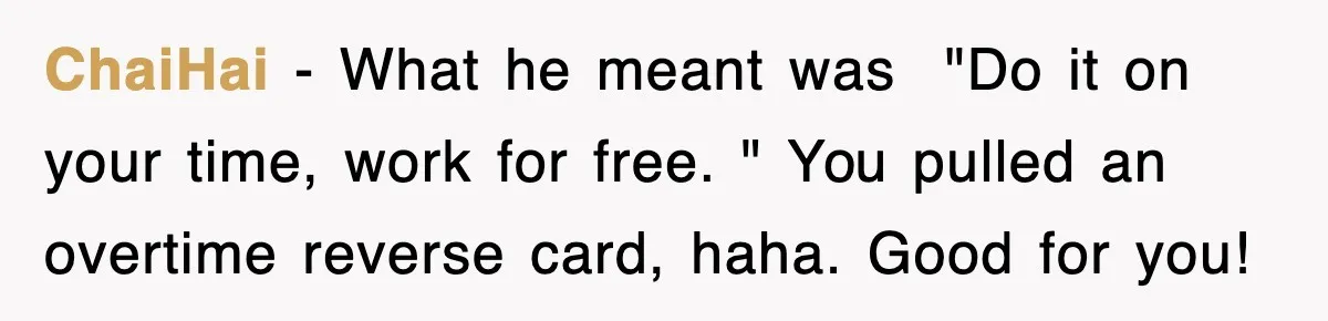 ChaiHai − What he meant was  "Do it on your time, work for free. " You pulled an overtime reverse card, haha. Good for you!