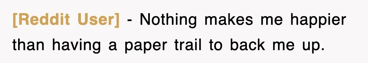 [Reddit User] − Nothing makes me happier than having a paper trail to back me up.